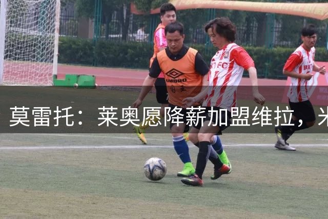 莫雷托：莱奥愿降薪加盟维拉，米兰仍未谈妥